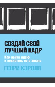 Создай свой лучший кадр. Как найти идею и воплотить её в жизнь