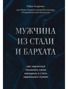 Мужчина из стали и бархата. Как научиться понимать свою женщину и стать идеальным мужем