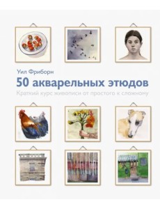 50 акварельных этюдов. Краткий курс живописи от простого к сложному 50 акварельных этюдов. Краткий курс живописи от простого к сложному