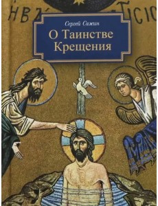 О Таинстве Крещения. Готовящимся стать чадами Церкви Христовой в наставление