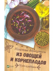 Чудо-кладовая. Полезные деликатесы из овощей и корнеплодов Чудо-кладовая. Полезные деликатесы из овощей и корнеплодов