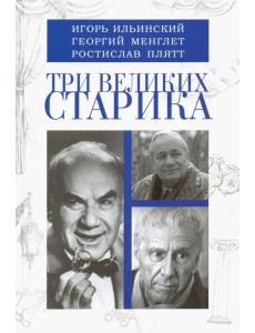 Три великих старика: Игорь Ильинский, Георгий Менглет, Ростислав Плятт Три великих старика: Игорь Ильинский, Георгий Менглет, Ростислав Плятт