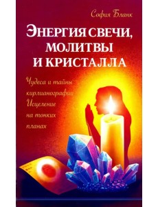 Энергия свечи, молитвы и кристалла. Чудеса и тайны кирлианографии. Исцеление на тонких планах