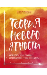 Теория невероятности. Как мечтать, чтобы сбывалось, как планировать, чтобы достигалось