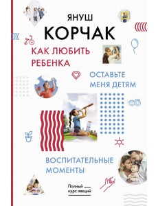 Как любить ребенка. Оставьте меня детям. Воспитательные моменты Как любить ребенка. Оставьте меня детям. Воспитательные моменты