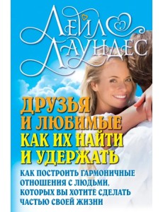 Друзья и любимые. Как их найти и как их удержать. Как построить гармоничные отношения с людьми, которых вы хотите сделать частью своей жизни