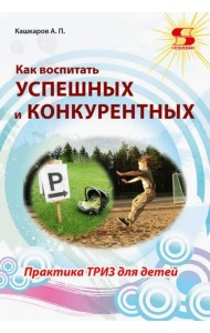 Как воспитать успешных и конкурентных. Практика ТРИЗ для детей
