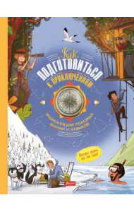 Как подготовиться к приключениям. Энциклопедия полезных знаний и навыков