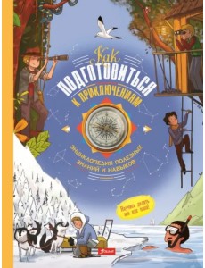 Как подготовиться к приключениям. Энциклопедия полезных знаний и навыков Как подготовиться к приключениям. Энциклопедия полезных знаний и навыков