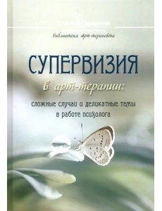 Супервизия в арт-терапии. Сложные случаи и деликатные темы в работе психолога