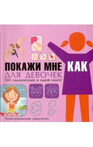 Покажи мне как. Для девочек. 500 самоучителей в одной книге!