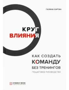 Круг влияния. Как создать команду без тренингов. Пошаговое руководство Круг влияния. Как создать команду без тренингов. Пошаговое руководство