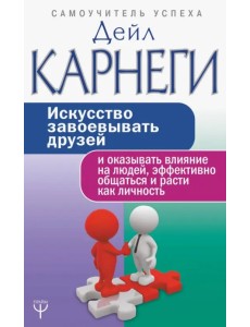 Искусство завоевывать друзей и оказывать влияние на людей, эффективно общаться и расти как личность