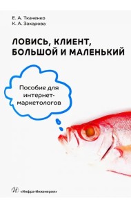 Ловись, клиент, большой и маленький. Пособие для интернет-маркетологов
