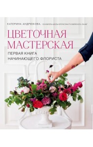 Цветочная мастерская. Первая книга начинающего флориста