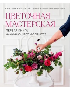 Цветочная мастерская. Первая книга начинающего флориста