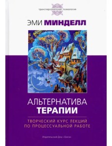 Альтернатива терапии. Творческий курс лекций по процессуальной работе Альтернатива терапии. Творческий курс лекций по процессуальной работе