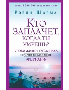 Кто заплачет, когда ты умрешь? Уроки жизни от монаха, который продал свой "феррари"