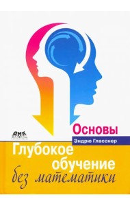 Глубокое обучение без математики. Том 1. Основы
