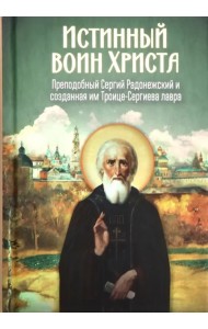 Истинный воин Христа. Преподобный Сергий Радонежский и созданная им Троице-Сергиева лавра