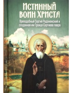 Истинный воин Христа. Преподобный Сергий Радонежский и созданная им Троице-Сергиева лавра
