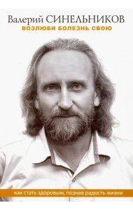 Возлюби болезнь свою. Как стать здоровым, познав радость жизни
