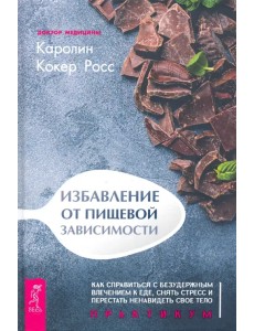 Избавление от пищевой зависимости. Как справиться с безудержным влечением к еде. Практикум