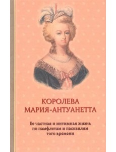 Королева Мария-Антуанетта. Биография. Ее частная и интимная жизнь по памфлетам и пасквилям того врем