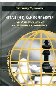 Играй (не) как компьютер. Как добиться успеха в современных шахматах