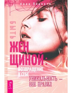 Быть женщиной. Возвращение к себе. Уникальность - вне правил Быть женщиной. Возвращение к себе. Уникальность - вне правил