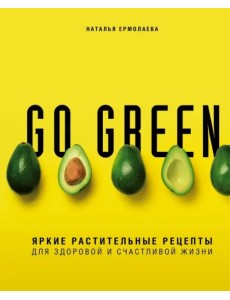 Go green. Яркие растительные рецепты для здоровой и счастливой жизни