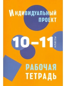 Индивидуальный проект. 10-11 классы. Рабочая тетрадь Индивидуальный проект. 10-11 классы. Рабочая тетрадь