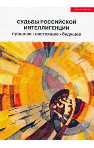Судьбы российской интеллигенции: прошлое, настоящее, будущее