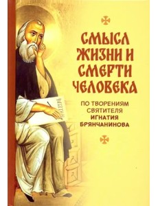 Смысл жизни и смерти человека. По творениям святителя Игнатия Бранчанинова