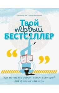 Твой первый бестселлер. Как написать роман, пьесу, сценарий для фильма или игры