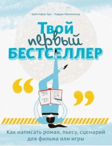 Твой первый бестселлер. Как написать роман, пьесу, сценарий для фильма или игры