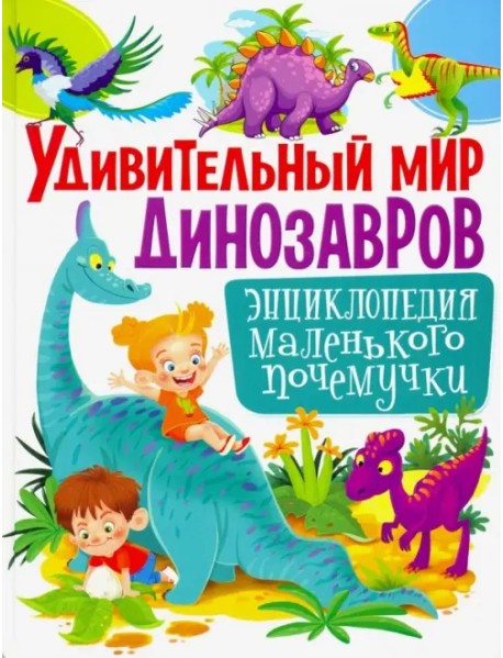 Удивительный мир динозавров. Энциклопедия маленького почемучки