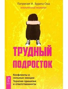 Трудный подросток. Конфликты и сильные эмоции. Терапия принятия и ответственности Трудный подросток. Конфликты и сильные эмоции. Терапия принятия и ответственности