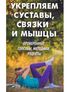 Укрепляем суставы, связки и мышцы. Проверенные способы, методики, рецепты