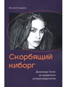 Скорбящий киборг. Диаманда Галас за пределами ультрамодернизма Скорбящий киборг. Диаманда Галас за пределами ультрамодернизма