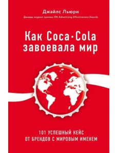Как Coca-Cola завоевала мир. 101 успешный кейс от брендов с мировым именем