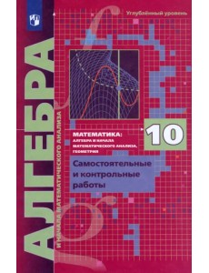 Алгебра. 10 класс. Самостоятельные и контрольные работы. Углубленный уровень. ФГОС Алгебра. 10 класс. Самостоятельные и контрольные работы. Углубленный уровень. ФГОС