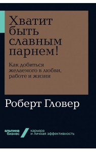 Хватит быть славным парнем! Как добиться желаемого в любви, работе и жизни
