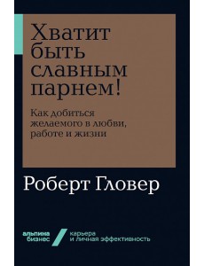 Хватит быть славным парнем! Как добиться желаемого в любви, работе и жизни