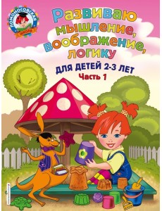 Развиваю мышление, воображение, логику. Для детей 2-3 лет. Часть 1 Развиваю мышление, воображение, логику. Для детей 2-3 лет. Часть 1