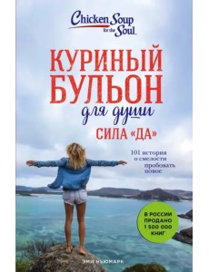 Куриный бульон для души. Сила "Да". 101 история о смелости пробовать новое