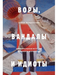 Воры, вандалы и идиоты. Криминальная история русского искусства Воры, вандалы и идиоты. Криминальная история русского искусства