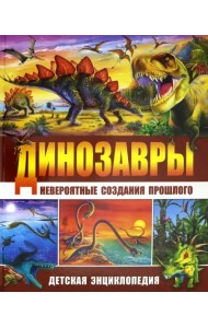 Динозавры - невероятные создания прошлого. Детская энциклопедия