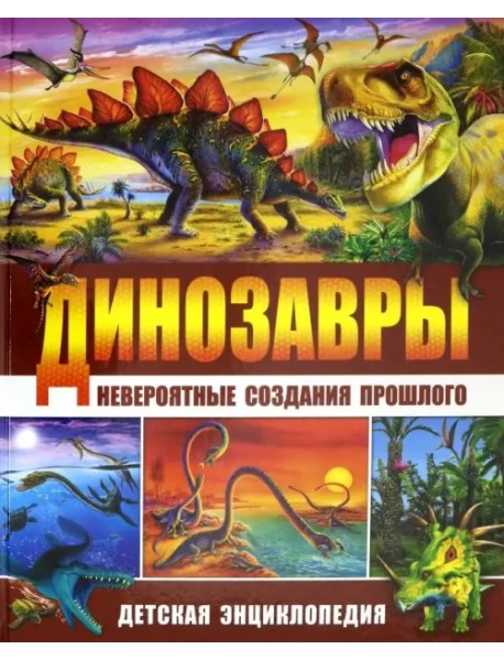Динозавры - невероятные создания прошлого. Детская энциклопедия