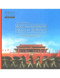 Восстанавливая небо и землю. О революциях, Японо-китайской войне и образовании КНР Восстанавливая небо и землю. О революциях, Японо-китайской войне и образовании КНР